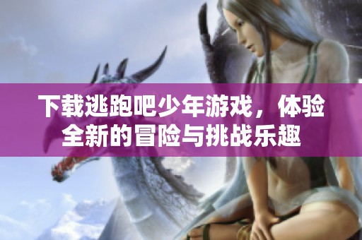 下载逃跑吧少年游戏，体验全新的冒险与挑战乐趣