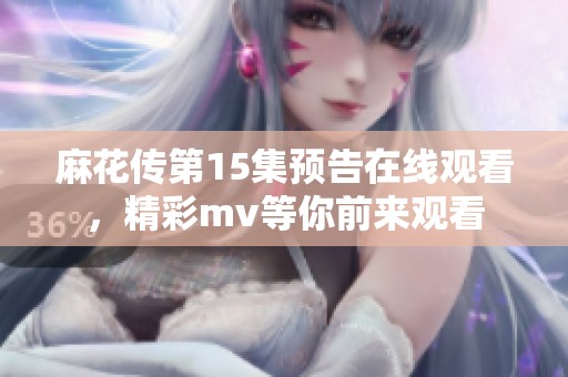 麻花传第15集预告在线观看，精彩mv等你前来观看