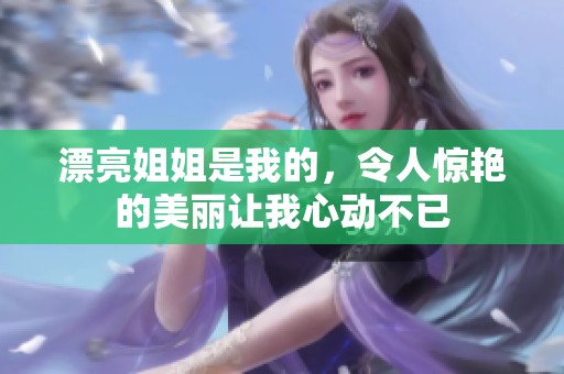 漂亮姐姐是我的，令人惊艳的美丽让我心动不已