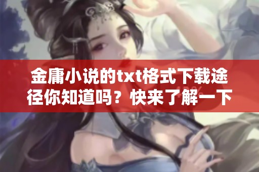 金庸小说的txt格式下载途径你知道吗？快来了解一下金庸作品吧！