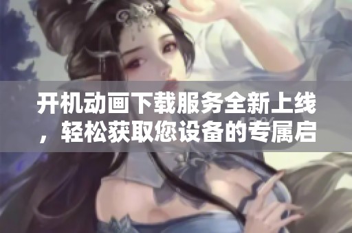 开机动画下载服务全新上线，轻松获取您设备的专属启动画面