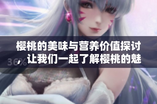 樱桃的美味与营养价值探讨，让我们一起了解樱桃的魅力所在