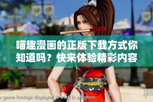 喵趣漫画的正版下载方式你知道吗？快来体验精彩内容吧！