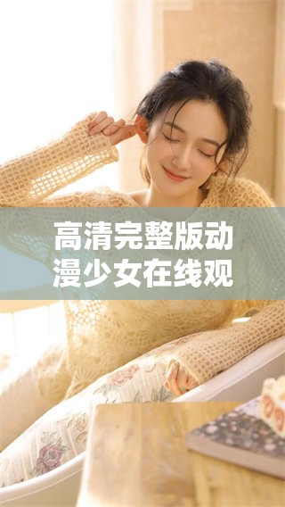 高清完整版动漫少女在线观看，这是一种新的观影体验不容错过！