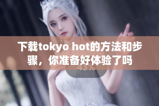 下载tokyo hot的方法和步骤，你准备好体验了吗