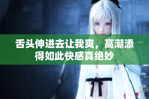 舌头伸进去让我爽，高潮添得如此快感真绝妙