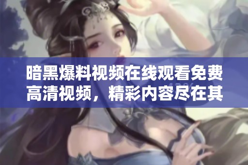 暗黑爆料视频在线观看免费高清视频，精彩内容尽在其中值得一看！