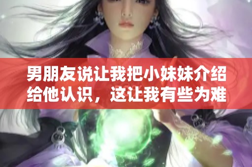 男朋友说让我把小妹妹介绍给他认识，这让我有些为难。