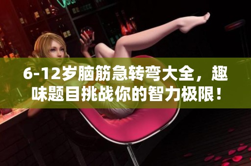6-12岁脑筋急转弯大全，趣味题目挑战你的智力极限！