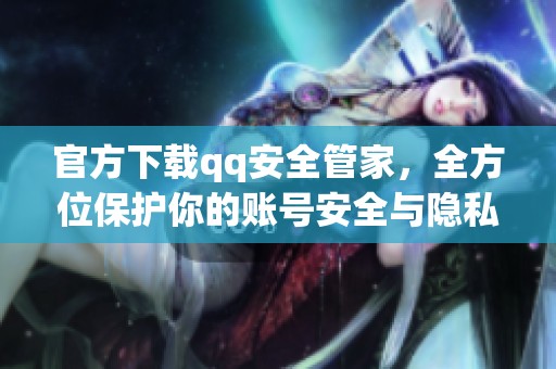 官方下载qq安全管家，全方位保护你的账号安全与隐私