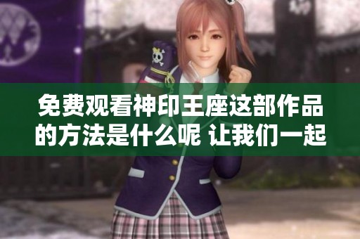 免费观看神印王座这部作品的方法是什么呢 让我们一起探索这一精彩故事！