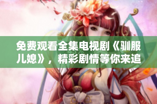 免费观看全集电视剧《驯服儿媳》，精彩剧情等你来追看！