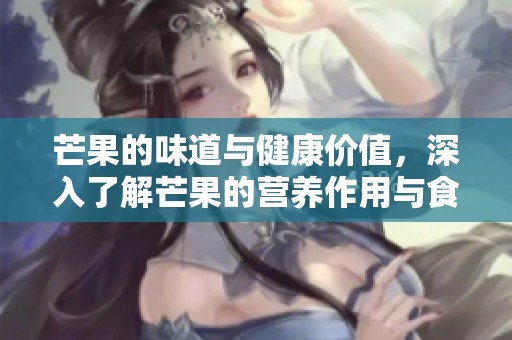 芒果的味道与健康价值，深入了解芒果的营养作用与食用乐趣