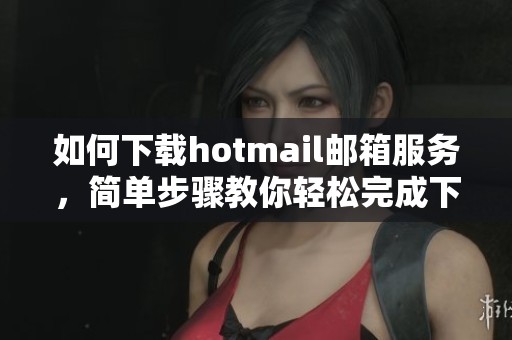 如何下载hotmail邮箱服务，简单步骤教你轻松完成下载任务