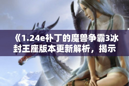 《1.24e补丁的魔兽争霸3冰封王座版本更新解析，揭示全新内容与玩法》