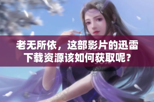 老无所依，这部影片的迅雷下载资源该如何获取呢？