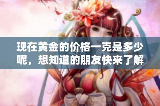 现在黄金的价格一克是多少呢，想知道的朋友快来了解一下吧