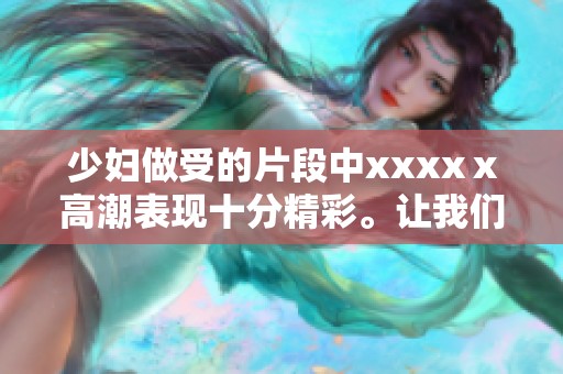 少妇做受的片段中xxxxⅹ高潮表现十分精彩。让我们一起深入探讨这部作品的魅力！