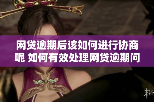网贷逾期后该如何进行协商呢 如何有效处理网贷逾期问题
