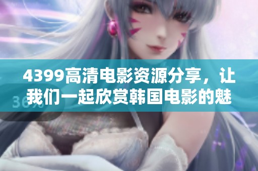 4399高清电影资源分享，让我们一起欣赏韩国电影的魅力与精彩人生