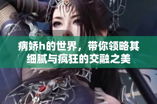 病娇h的世界，带你领略其细腻与疯狂的交融之美