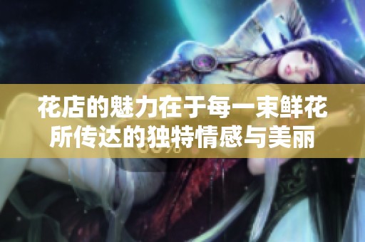 花店的魅力在于每一束鲜花所传达的独特情感与美丽