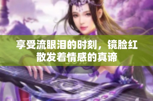 享受流眼泪的时刻，镜脸红散发着情感的真谛