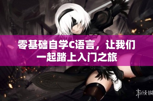零基础自学C语言，让我们一起踏上入门之旅