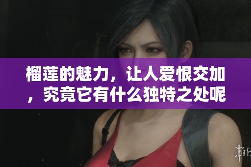 榴莲的魅力，让人爱恨交加，究竟它有什么独特之处呢