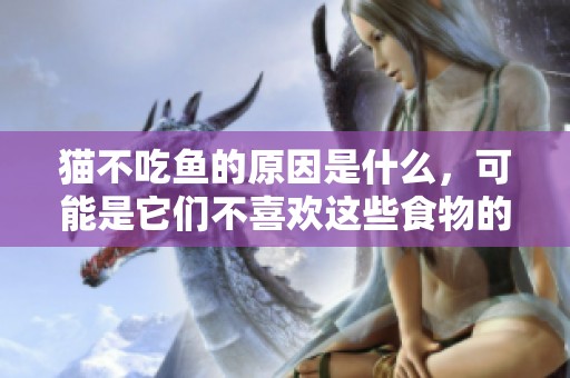 猫不吃鱼的原因是什么，可能是它们不喜欢这些食物的味道。