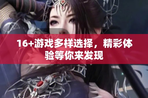 16+游戏多样选择，精彩体验等你来发现