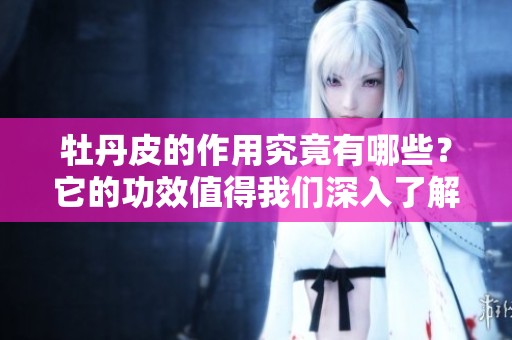 牡丹皮的作用究竟有哪些？它的功效值得我们深入了解！