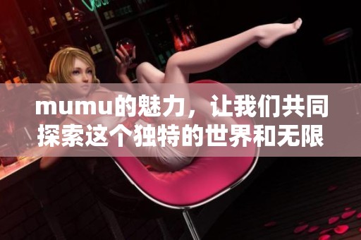 mumu的魅力，让我们共同探索这个独特的世界和无限可能性