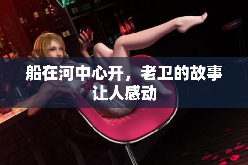 船在河中心开，老卫的故事让人感动