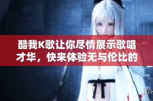 酷我K歌让你尽情展示歌唱才华，快来体验无与伦比的音乐乐趣吧