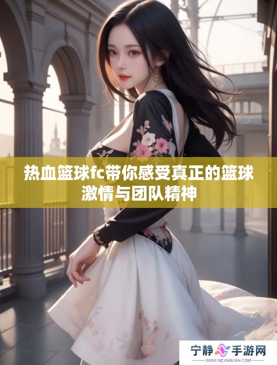 热血篮球fc带你感受真正的篮球激情与团队精神