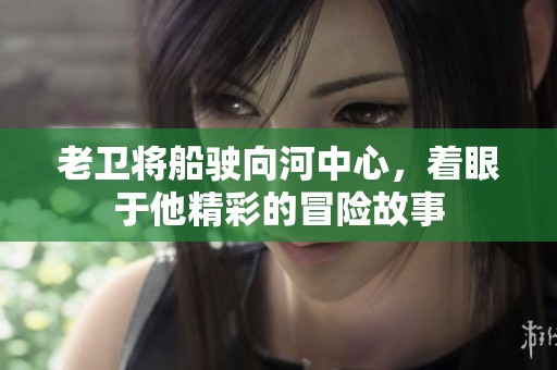 老卫将船驶向河中心，着眼于他精彩的冒险故事