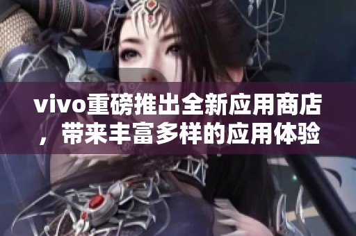 vivo重磅推出全新应用商店，带来丰富多样的应用体验与服务