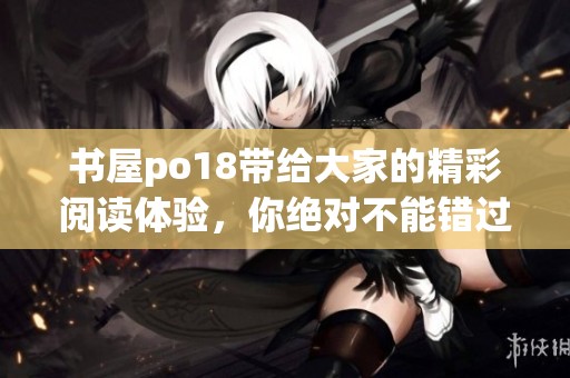 书屋po18带给大家的精彩阅读体验，你绝对不能错过！