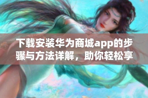下载安装华为商城app的步骤与方法详解，助你轻松享受购物乐趣