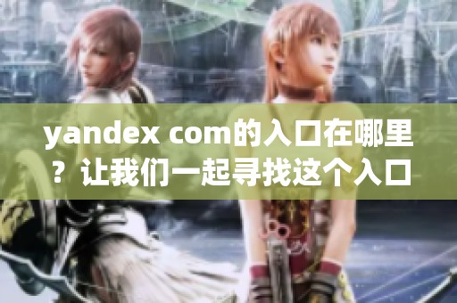 yandex com的入口在哪里？让我们一起寻找这个入口吧。