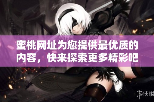 蜜桃网址为您提供最优质的内容，快来探索更多精彩吧！