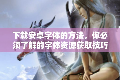 下载安卓字体的方法，你必须了解的字体资源获取技巧
