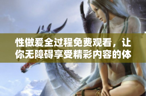 性做爰全过程免费观看，让你无障碍享受精彩内容的体验
