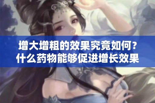 增大增粗的效果究竟如何？什么药物能够促进增长效果最佳呢
