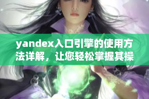 yandex入口引擎的使用方法详解，让您轻松掌握其操作技巧