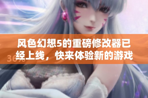 风色幻想5的重磅修改器已经上线，快来体验新的游戏乐趣吧