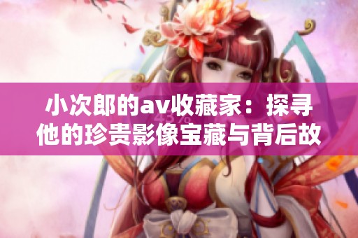 小次郎的**收藏家：探寻他的珍贵影像宝藏与背后故事