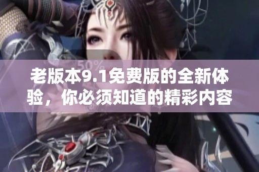 老版本9.1免费版的全新体验，你必须知道的精彩内容与特点！