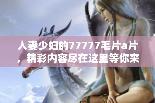 人妻少妇的77777****，精彩内容尽在这里等你来探索！